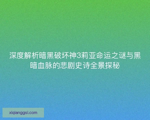 深度解析暗黑破坏神3莉亚命运之谜与黑暗血脉的悲剧史诗全景探秘