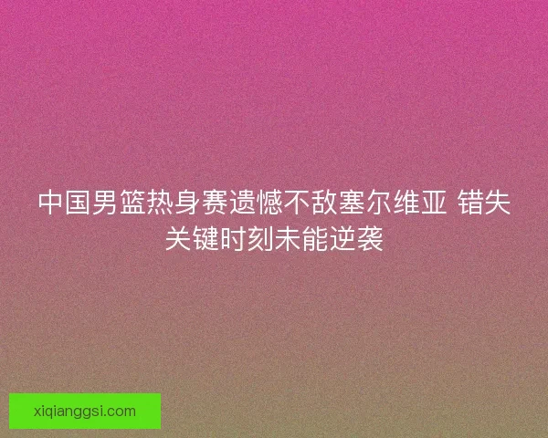 中国男篮热身赛遗憾不敌塞尔维亚 错失关键时刻未能逆袭