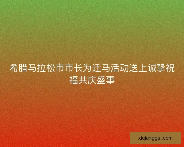 希腊马拉松市市长为迁马活动送上诚挚祝福共庆盛事