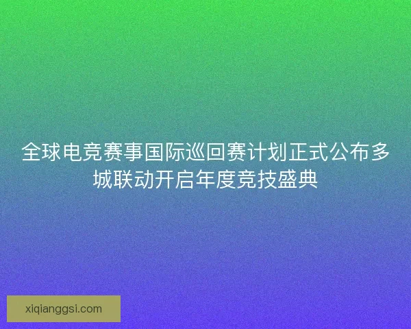 全球电竞赛事国际巡回赛计划正式公布多城联动开启年度竞技盛典