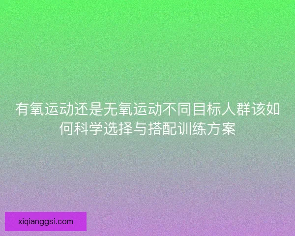 有氧运动还是无氧运动不同目标人群该如何科学选择与搭配训练方案